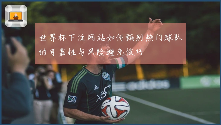 世界杯下注网站如何甄别热门球队的可靠性与风险避免技巧