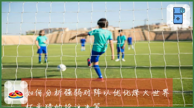 如何分析强弱对阵以优化烽火世界杯竞猜的投注决策