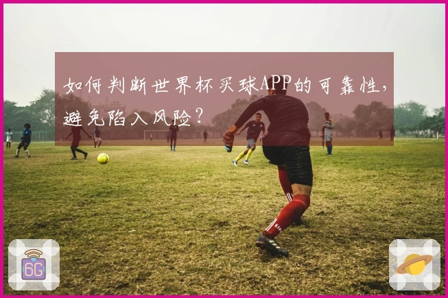 如何判断世界杯买球APP的可靠性，避免陷入风险？