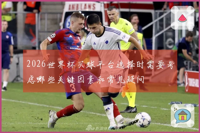 2026世界杯买球平台选择时需要考虑哪些关键因素和常见疑问