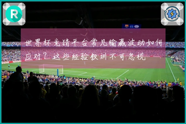 世界杯竞猜平台常见输赢波动如何应对？这些经验教训不可忽视