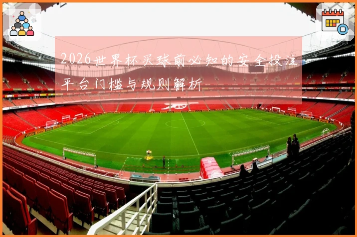 2026世界杯买球前必知的安全投注平台门槛与规则解析