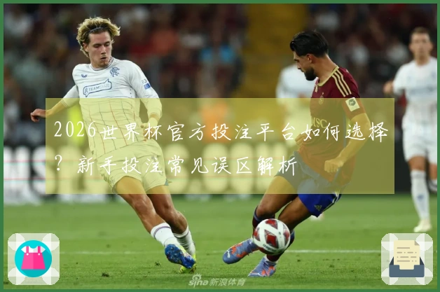 2026世界杯官方投注平台如何选择？新手投注常见误区解析
