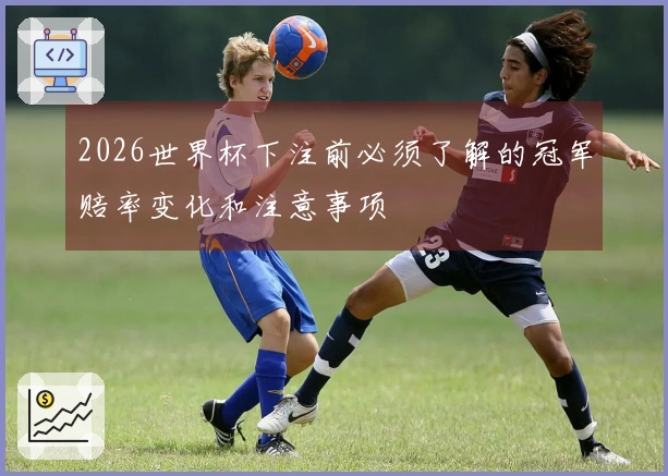 2026世界杯下注前必须了解的冠军赔率变化和注意事项