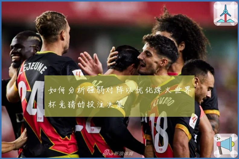 如何分析强弱对阵以优化烽火世界杯竞猜的投注决策