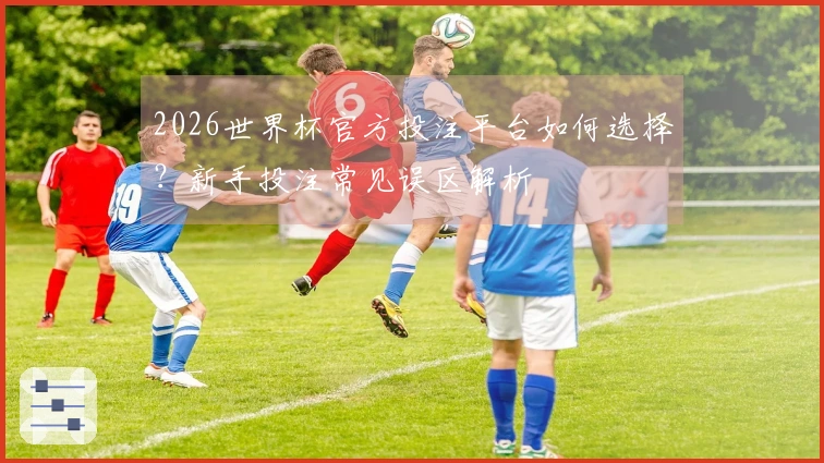 2026世界杯官方投注平台如何选择？新手投注常见误区解析