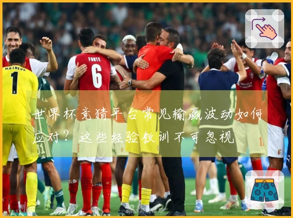世界杯竞猜平台常见输赢波动如何应对？这些经验教训不可忽视