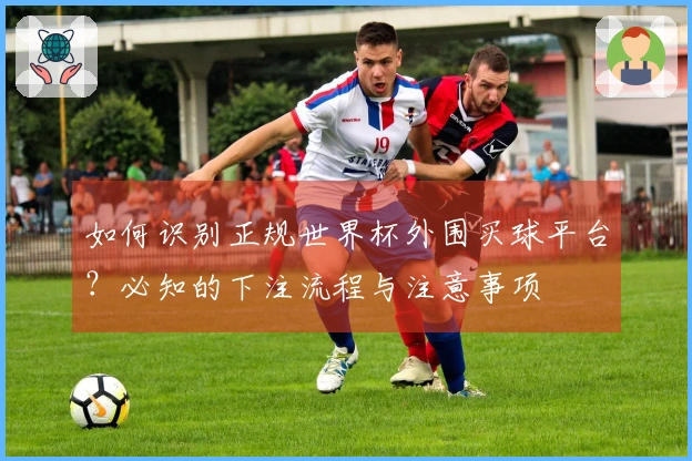 如何识别正规世界杯外围买球平台？必知的下注流程与注意事项