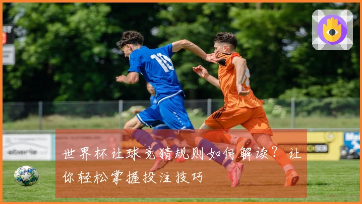 世界杯让球竞猜规则如何解读？让你轻松掌握投注技巧