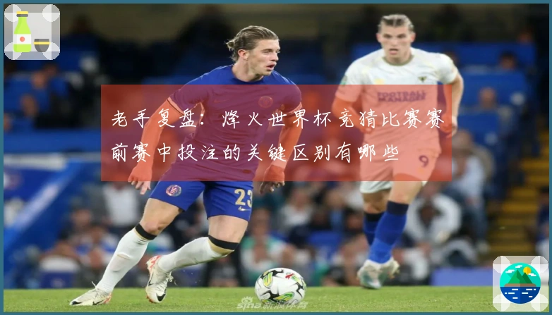 老手复盘：烽火世界杯竞猜比赛赛前赛中投注的关键区别有哪些