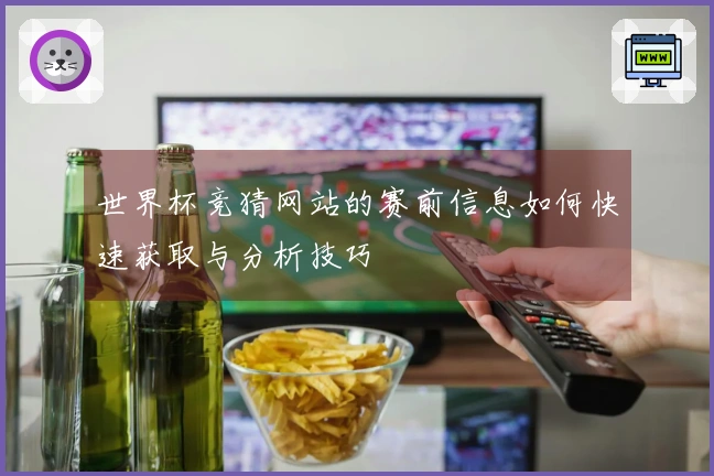 世界杯竞猜网站的赛前信息如何快速获取与分析技巧
