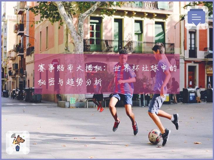 赛事赔率大揭秘：世界杯让球中的秘密与趋势分析