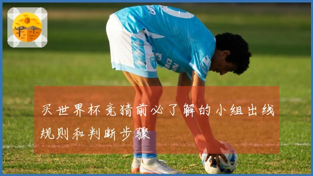 买世界杯竞猜前必了解的小组出线规则和判断步骤