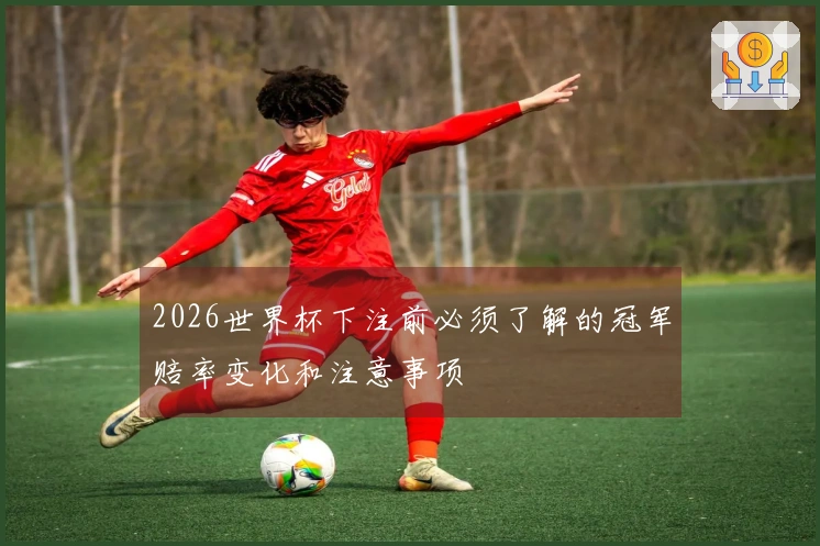 2026世界杯下注前必须了解的冠军赔率变化和注意事项