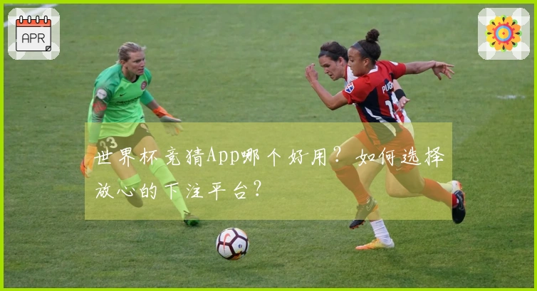 世界杯竞猜App哪个好用？如何选择放心的下注平台？