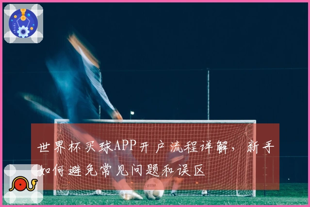 世界杯买球APP开户流程详解，新手如何避免常见问题和误区
