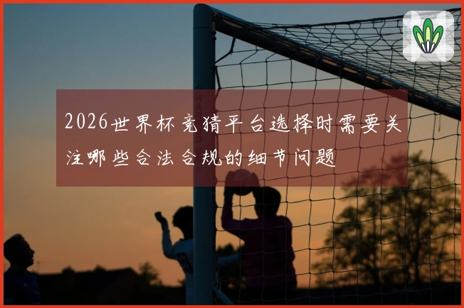 2026世界杯竞猜平台选择时需要关注哪些合法合规的细节问题