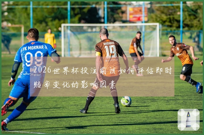 2026世界杯投注前该如何评估即时赔率变化的影响因素