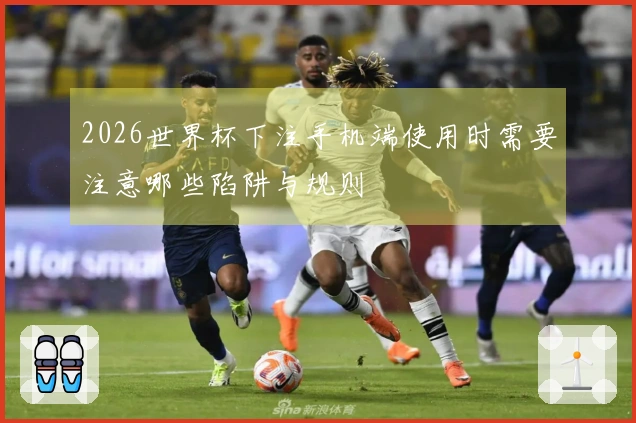 2026世界杯下注手机端使用时需要注意哪些陷阱与规则