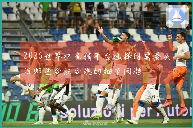 2026世界杯竞猜平台选择时需要关注哪些合法合规的细节问题