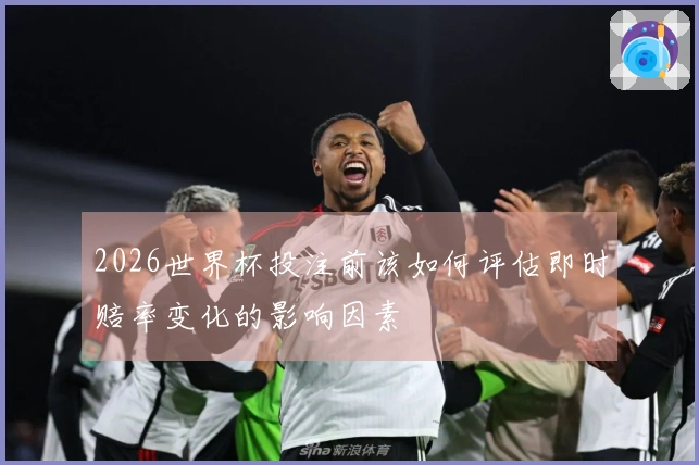 2026世界杯投注前该如何评估即时赔率变化的影响因素