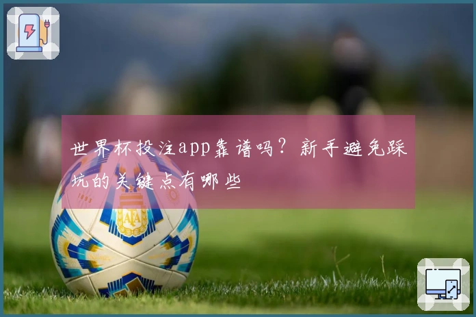 世界杯投注app靠谱吗？新手避免踩坑的关键点有哪些