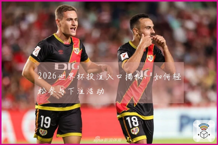 2026世界杯投注入口揭秘，如何轻松参与下注活动