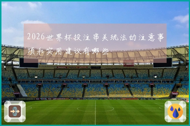 2026世界杯投注串关玩法的注意事项和实用建议有哪些