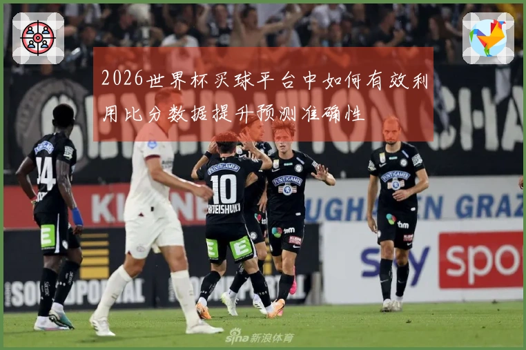 2026世界杯买球平台中如何有效利用比分数据提升预测准确性