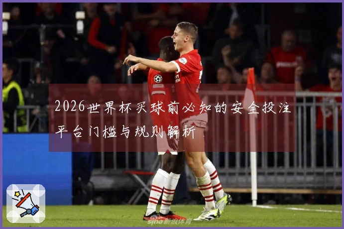 2026世界杯买球前必知的安全投注平台门槛与规则解析