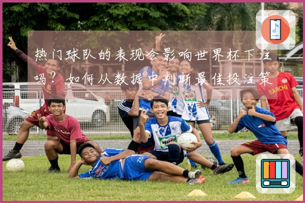 热门球队的表现会影响世界杯下注吗？如何从数据中判断最佳投注策略