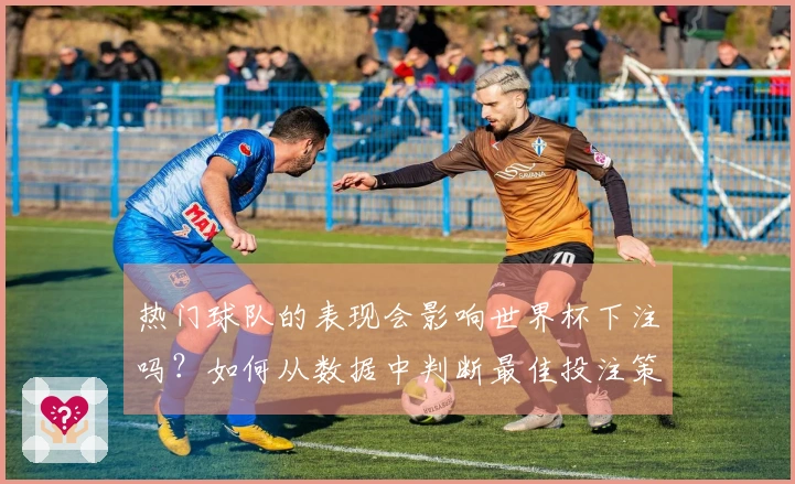 热门球队的表现会影响世界杯下注吗？如何从数据中判断最佳投注策略