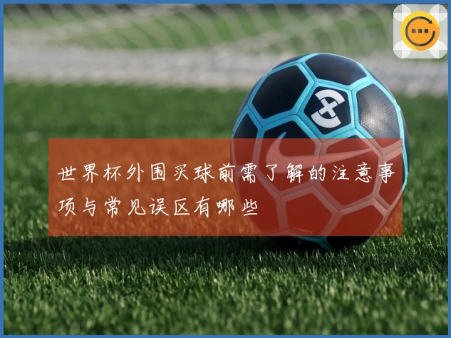 世界杯外围买球前需了解的注意事项与常见误区有哪些