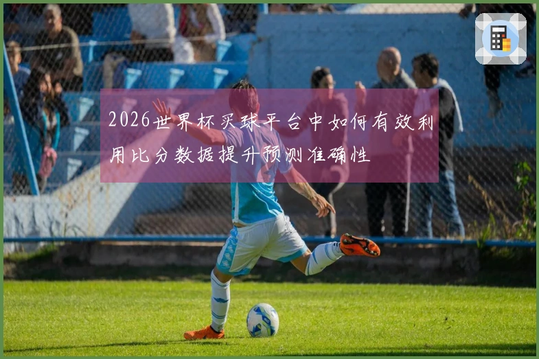2026世界杯买球平台中如何有效利用比分数据提升预测准确性