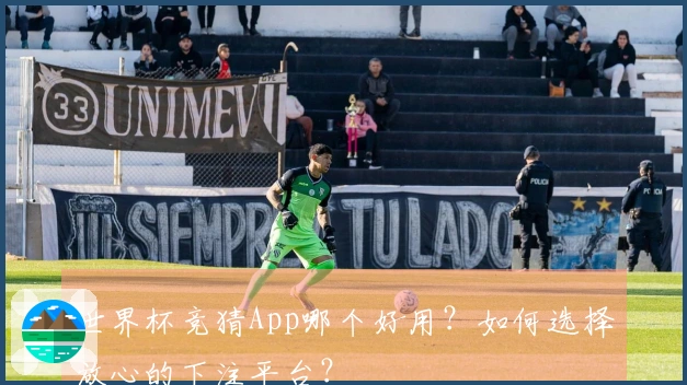 世界杯竞猜App哪个好用？如何选择放心的下注平台？