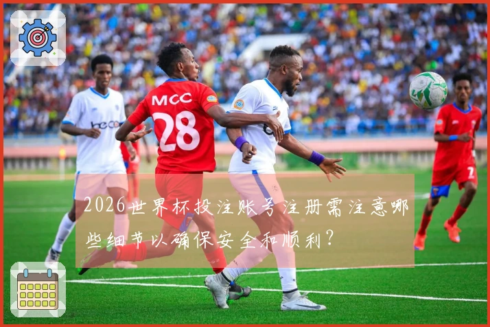 2026世界杯投注账号注册需注意哪些细节以确保安全和顺利？