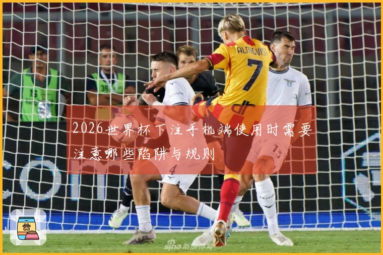 2026世界杯下注手机端使用时需要注意哪些陷阱与规则