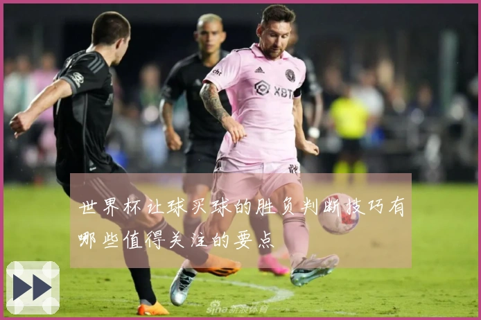 世界杯让球买球的胜负判断技巧有哪些值得关注的要点