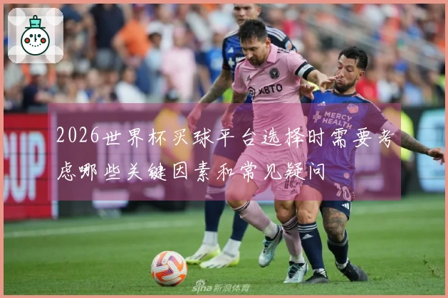 2026世界杯买球平台选择时需要考虑哪些关键因素和常见疑问